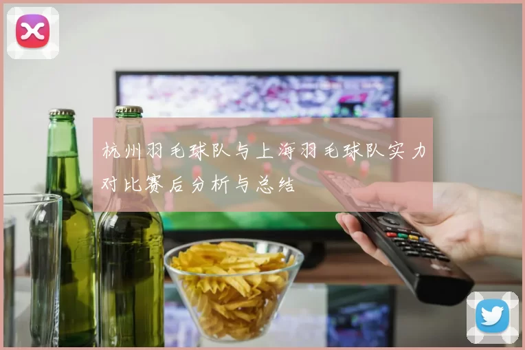 杭州羽毛球队与上海羽毛球队实力对比赛后分析与总结
