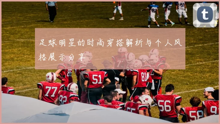 足球明星的时尚穿搭解析与个人风格展示分享