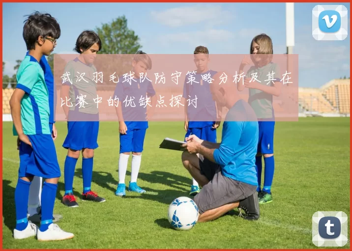 武汉羽毛球队防守策略分析及其在比赛中的优缺点探讨