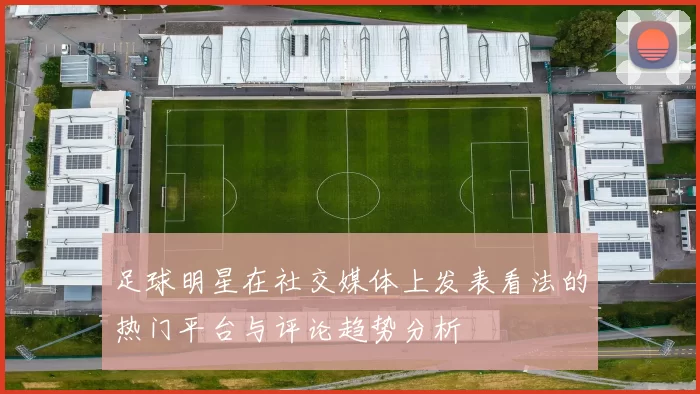 足球明星在社交媒体上发表看法的热门平台与评论趋势分析