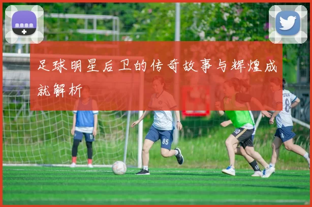 足球明星后卫的传奇故事与辉煌成就解析