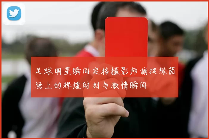 足球明星瞬间定格摄影师捕捉绿茵场上的辉煌时刻与激情瞬间