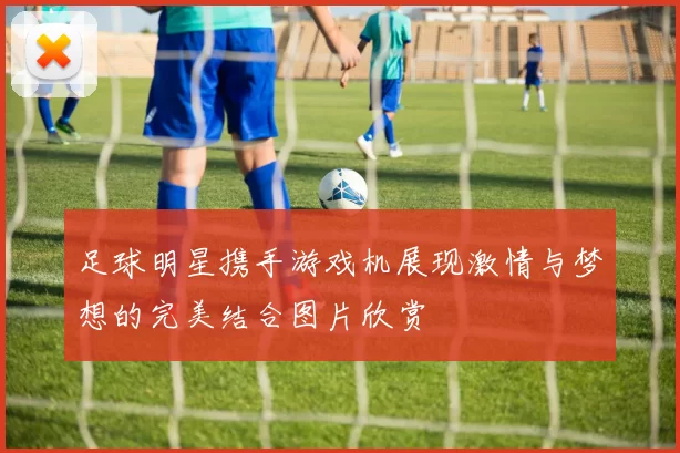 足球明星携手游戏机展现激情与梦想的完美结合图片欣赏