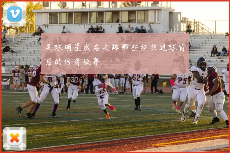 足球明星成名之路那些经典进球背后的传奇故事