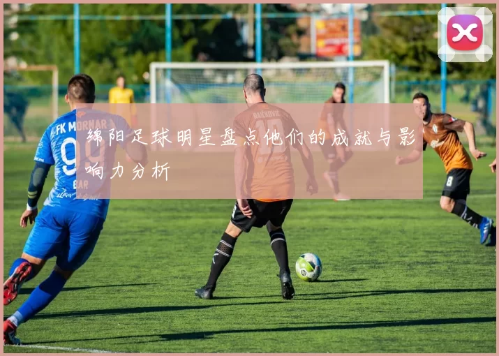 绵阳足球明星盘点他们的成就与影响力分析