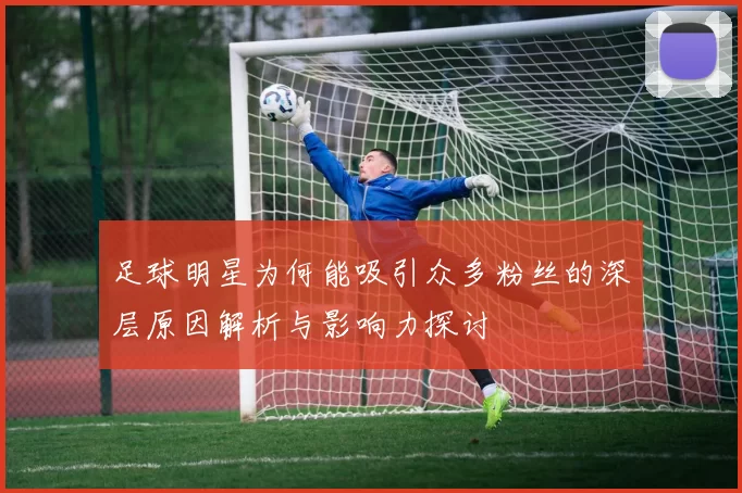 足球明星为何能吸引众多粉丝的深层原因解析与影响力探讨