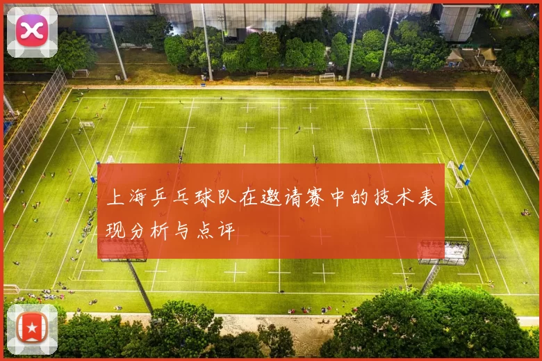 上海乒乓球队在邀请赛中的技术表现分析与点评