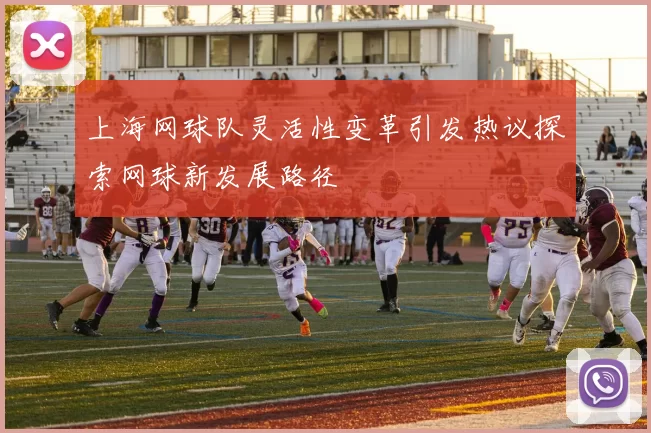上海网球队灵活性变革引发热议探索网球新发展路径