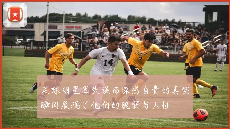 足球明星因失误而深感自责的真实瞬间展现了他们的脆弱与人性