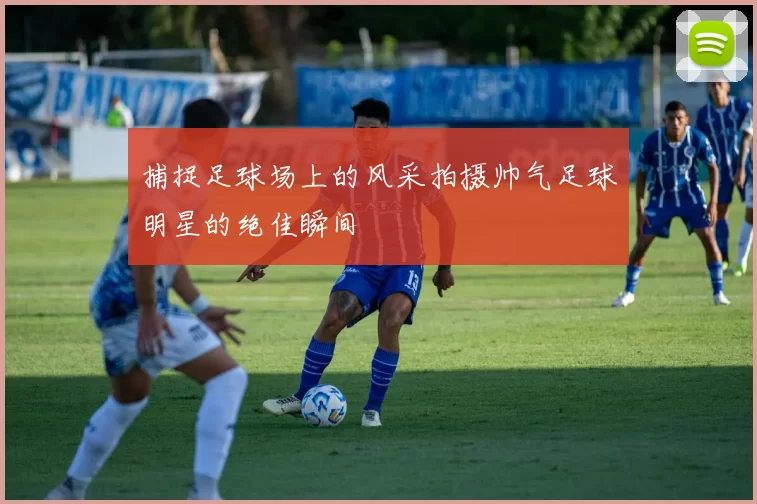 捕捉足球场上的风采拍摄帅气足球明星的绝佳瞬间