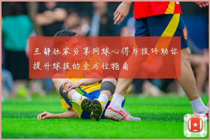 王静独家分享网球心得与技巧助你提升球技的全方位指南