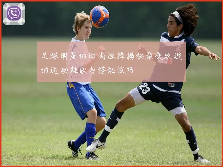 足球明星的时尚选择揭秘最受欢迎的运动鞋款与搭配技巧