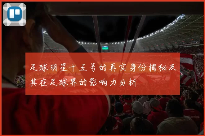 足球明星十五号的真实身份揭秘及其在足球界的影响力分析