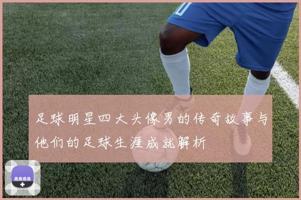足球明星四大头像男的传奇故事与他们的足球生涯成就解析