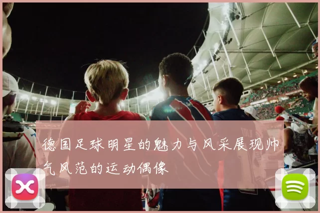 德国足球明星的魅力与风采展现帅气风范的运动偶像