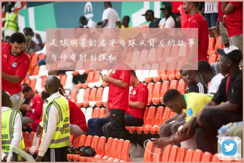 足球明星的名字与球衣背后的故事与传奇时刻探秘