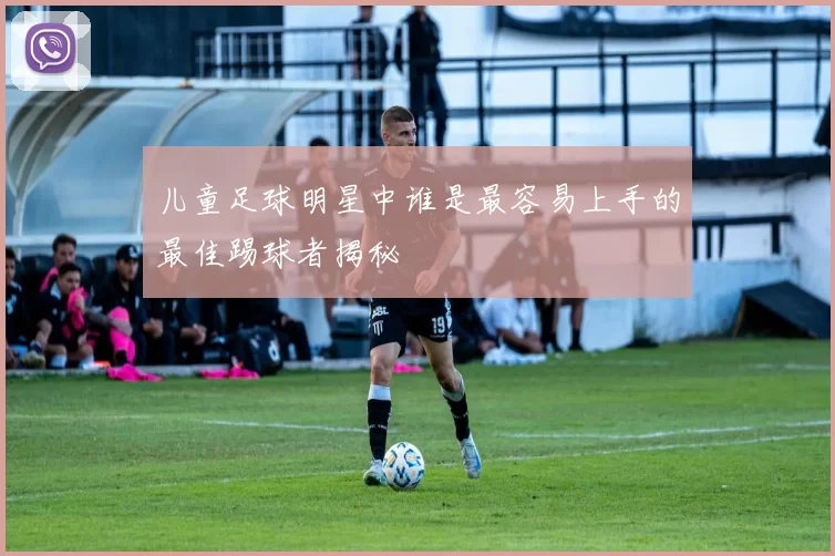 儿童足球明星中谁是最容易上手的最佳踢球者揭秘