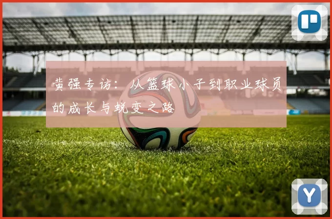 黄强专访：从篮球小子到职业球员的成长与蜕变之路