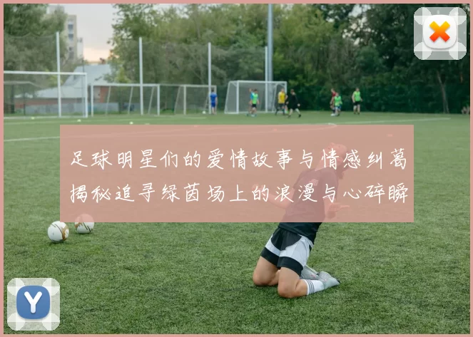 足球明星们的爱情故事与情感纠葛揭秘追寻绿茵场上的浪漫与心碎瞬间