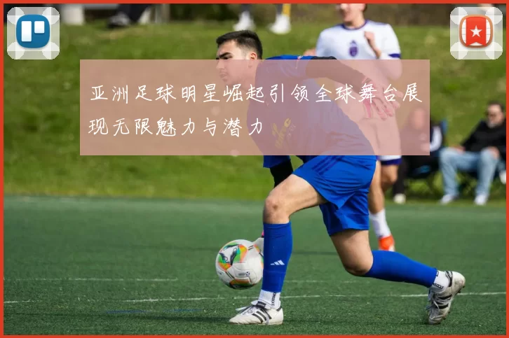 亚洲足球明星崛起引领全球舞台展现无限魅力与潜力