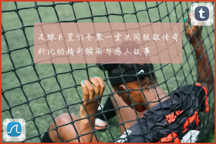 足球巨星们齐聚一堂共同致敬传奇科比的精彩瞬间与感人故事