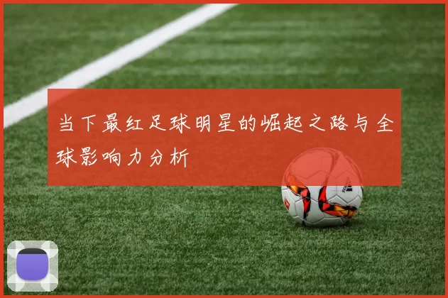 当下最红足球明星的崛起之路与全球影响力分析