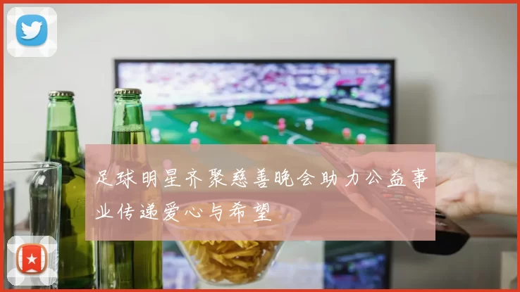 足球明星齐聚慈善晚会助力公益事业传递爱心与希望