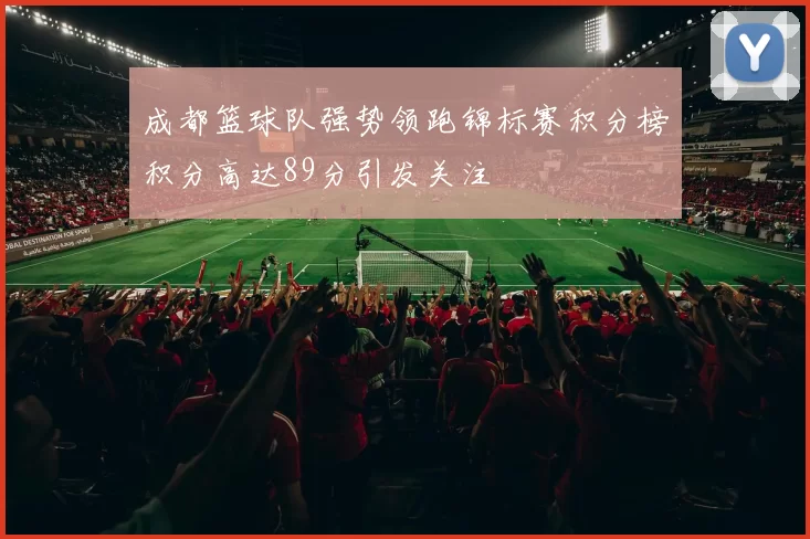 成都篮球队强势领跑锦标赛积分榜积分高达89分引发关注