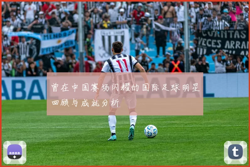曾在中国赛场闪耀的国际足球明星回顾与成就分析