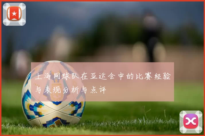 上海网球队在亚运会中的比赛经验与表现分析与点评