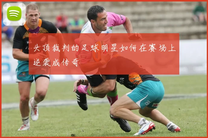 头顶裁判的足球明星如何在赛场上逆袭成传奇