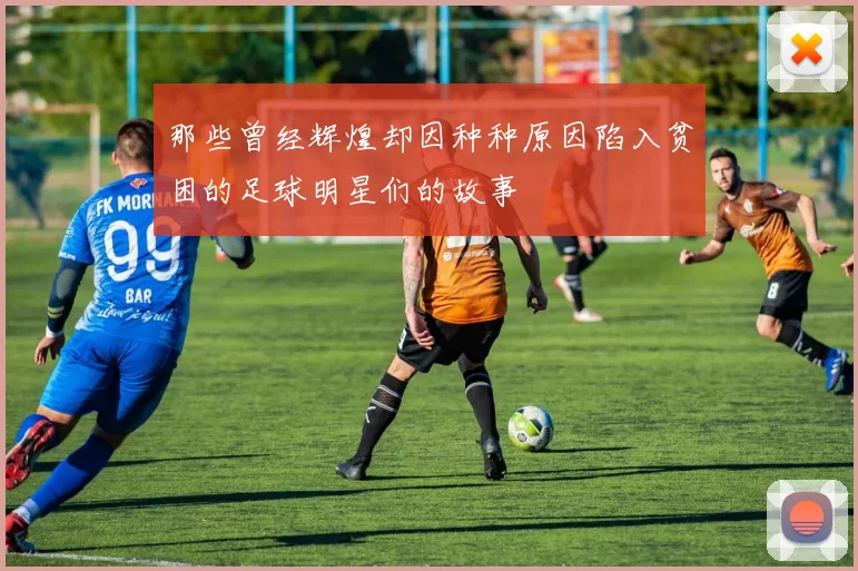 那些曾经辉煌却因种种原因陷入贫困的足球明星们的故事