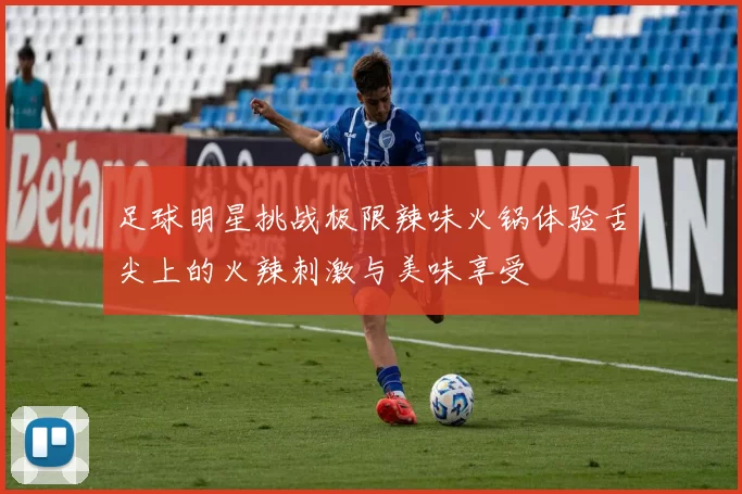 足球明星挑战极限辣味火锅体验舌尖上的火辣刺激与美味享受