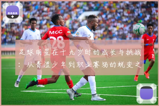 足球明星在十九岁时的成长与挑战：从青涩少年到职业赛场的蜕变之路