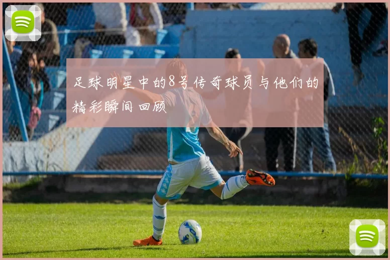 足球明星中的8号传奇球员与他们的精彩瞬间回顾
