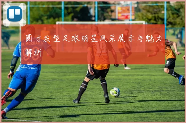 圆寸发型足球明星风采展示与魅力解析