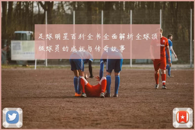 足球明星百科全书全面解析全球顶级球员的成就与传奇故事