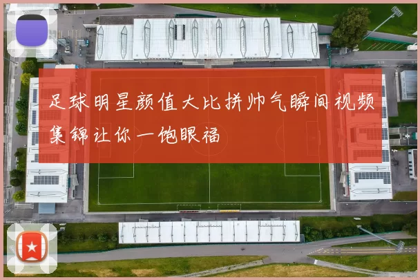 足球明星颜值大比拼帅气瞬间视频集锦让你一饱眼福