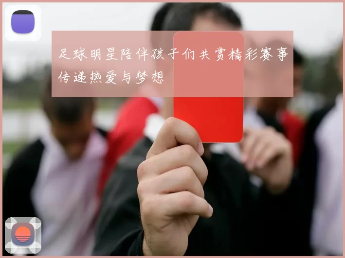 足球明星陪伴孩子们共赏精彩赛事传递热爱与梦想