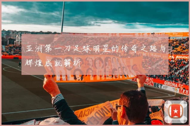 亚洲第一刀足球明星的传奇之路与辉煌成就解析