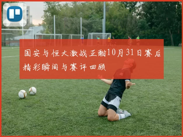 国安与恒大激战正酣10月31日赛后精彩瞬间与赛评回顾