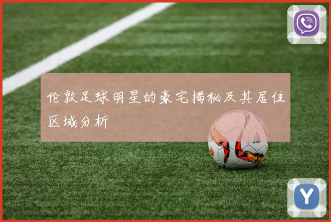 伦敦足球明星的豪宅揭秘及其居住区域分析