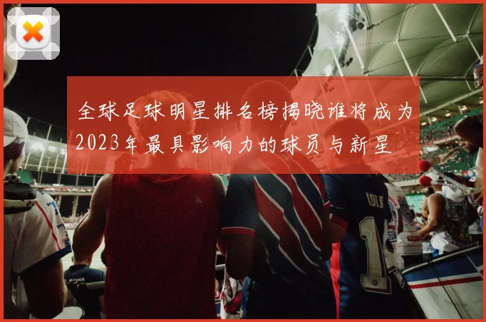 全球足球明星排名榜揭晓谁将成为2023年最具影响力的球员与新星