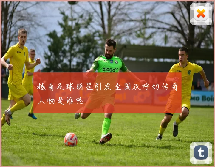 越南足球明星引发全国欢呼的传奇人物是谁呢