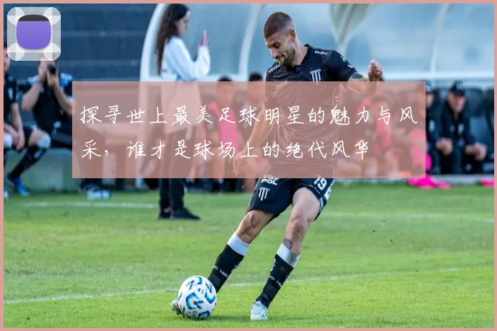 探寻世上最美足球明星的魅力与风采，谁才是球场上的绝代风华