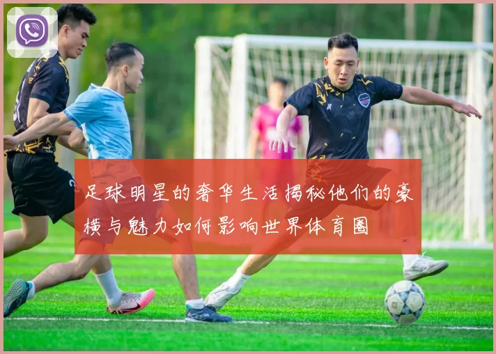足球明星的奢华生活揭秘他们的豪横与魅力如何影响世界体育圈