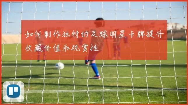 如何制作独特的足球明星卡牌提升收藏价值和观赏性