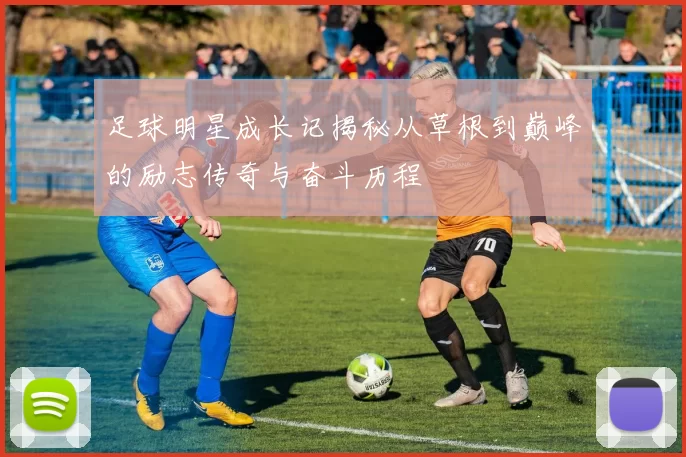 足球明星成长记揭秘从草根到巅峰的励志传奇与奋斗历程