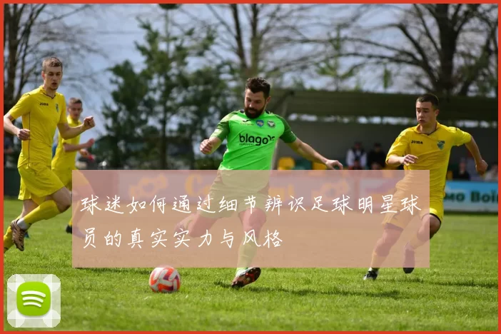 球迷如何通过细节辨识足球明星球员的真实实力与风格