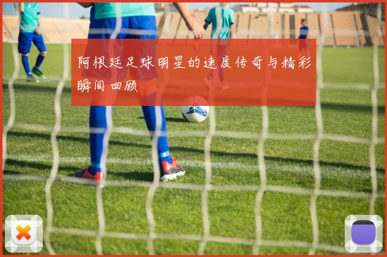 阿根廷足球明星的速度传奇与精彩瞬间回顾